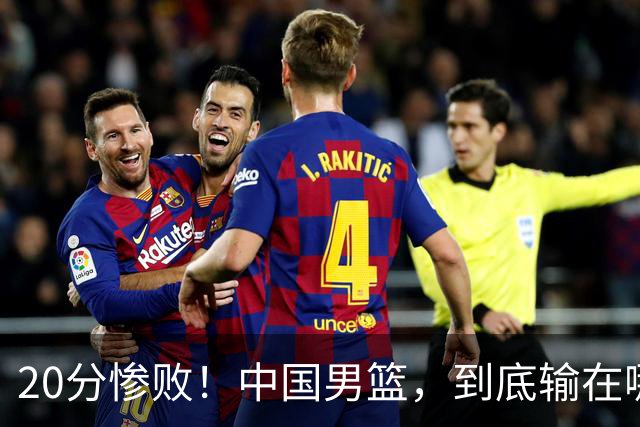 20分惨败！中国男篮，到底输在哪里？